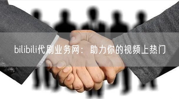 bilibili代刷业务网：助力你的视频上热门