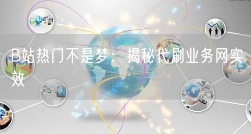 B站热门不是梦：揭秘代刷业务网实效