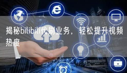 揭秘bilibili代刷业务，轻松提升视频热度