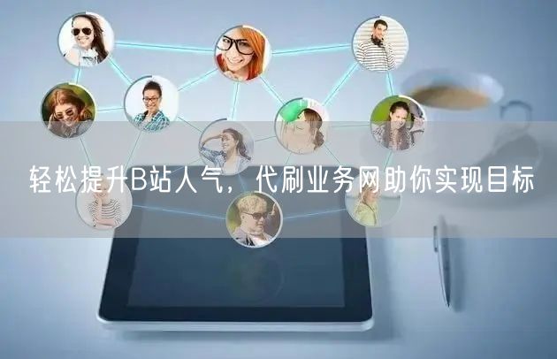 轻松提升B站人气，代刷业务网助你实现目标