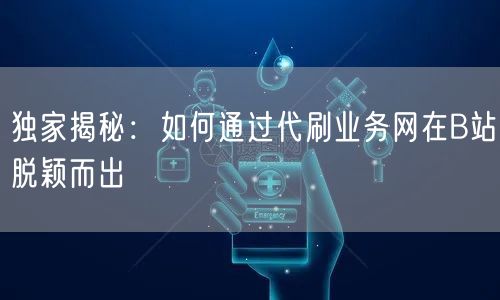 独家揭秘：如何通过代刷业务网在B站脱颖而出