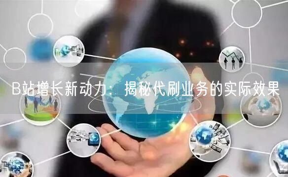 B站增长新动力：揭秘代刷业务的实际效果