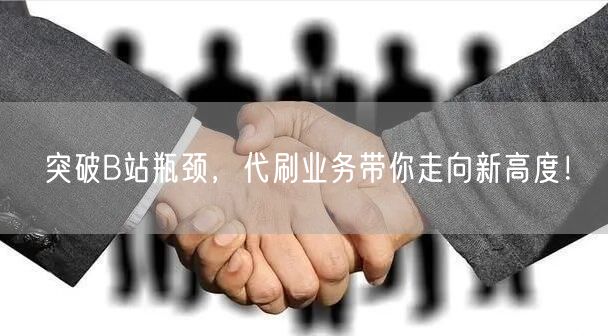 突破B站瓶颈，代刷业务带你走向新高度！