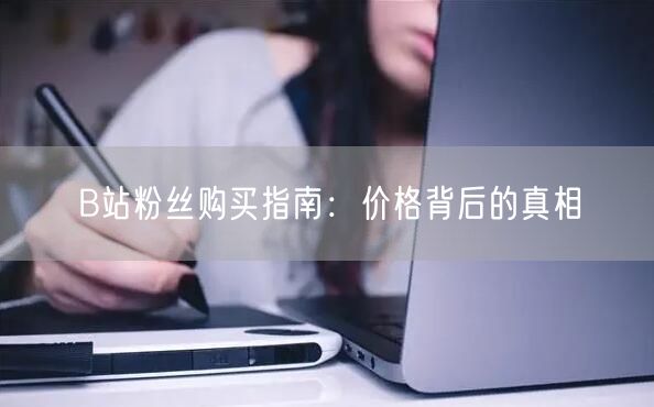 B站粉丝购买指南：价格背后的真相