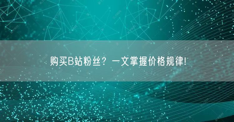 购买B站粉丝？一文掌握价格规律!