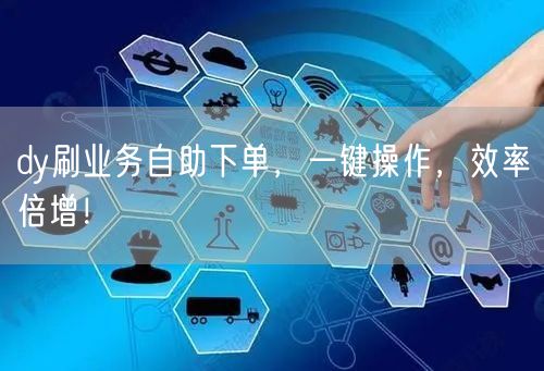 dy刷业务自助下单，一键操作，效率倍增！