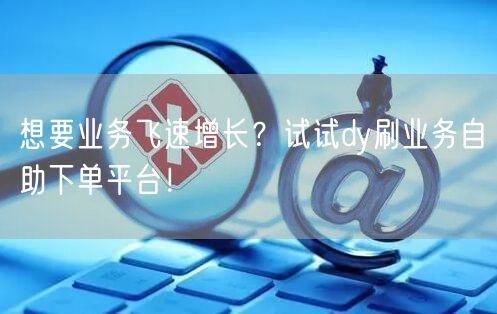 想要业务飞速增长？试试dy刷业务自助下单平台！