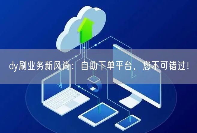 dy刷业务新风尚：自助下单平台，您不可错过！