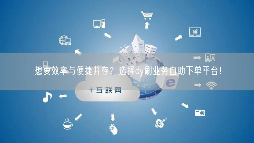 想要效率与便捷并存？选择dy刷业务自助下单平台！
