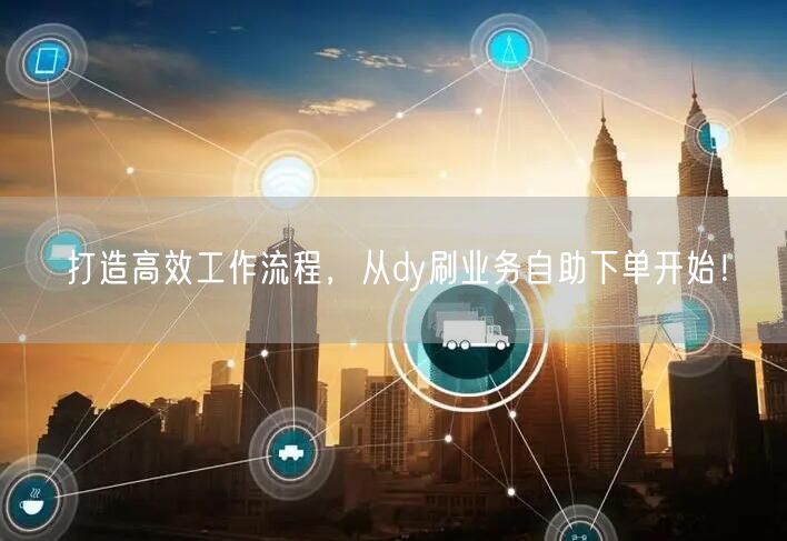 打造高效工作流程，从dy刷业务自助下单开始！