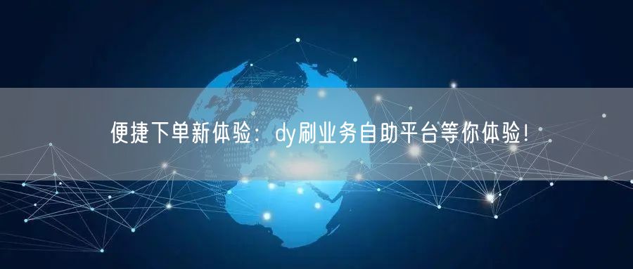 便捷下单新体验：dy刷业务自助平台等你体验！