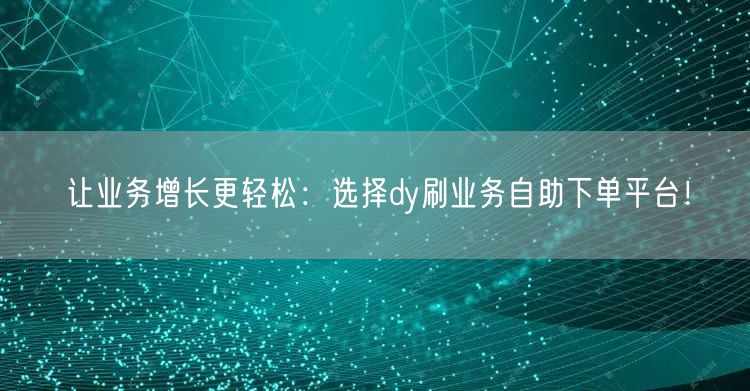 让业务增长更轻松：选择dy刷业务自助下单平台！