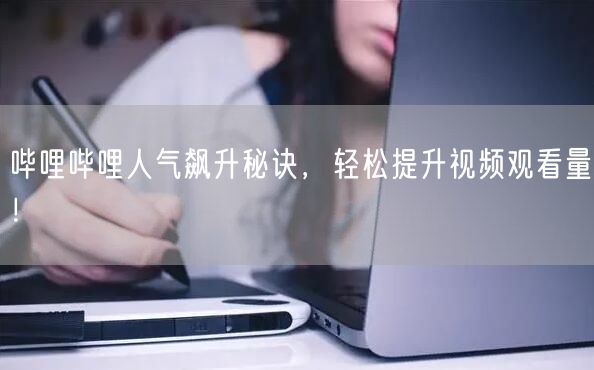 哔哩哔哩人气飙升秘诀，轻松提升视频观看量！