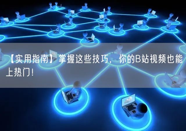 【实用指南】掌握这些技巧，你的B站视频也能上热门！