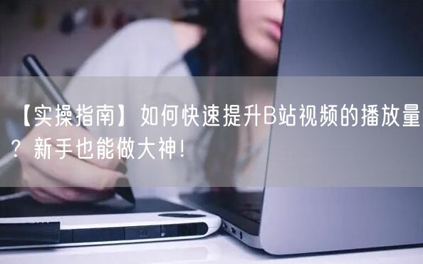 【实操指南】如何快速提升B站视频的播放量？新手也能做大神！