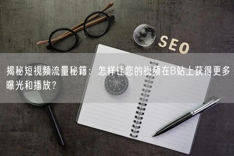 揭秘短视频流量秘籍：怎样让您的视频在B站