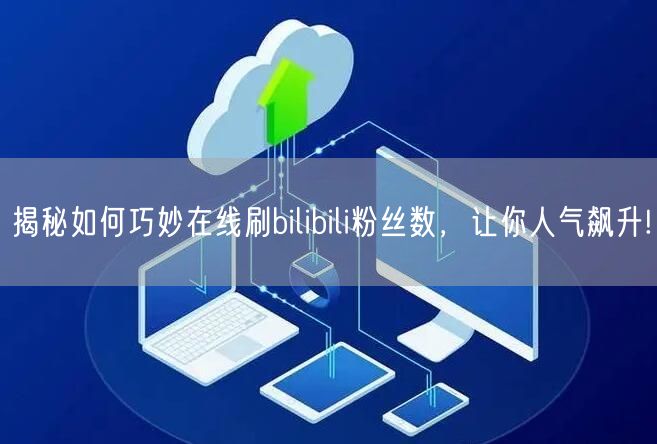 揭秘如何巧妙在线刷bilibili粉丝数，让你人气飙升!
