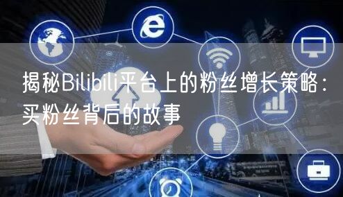 揭秘Bilibili平台上的粉丝增长策略：买粉丝背后的故事