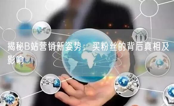 揭秘B站营销新姿势：买粉丝的背后真相及影响