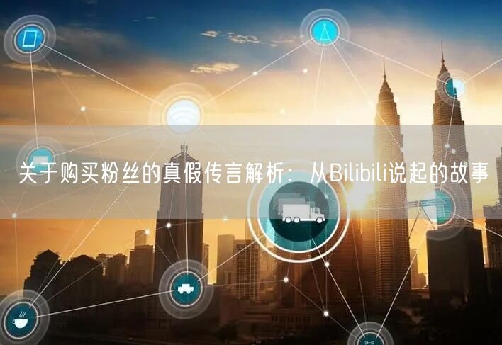 关于购买粉丝的真假传言解析：从Bilibili说起的故事