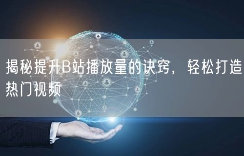 揭秘提升B站播放量的诀窍，轻松打造热门视频