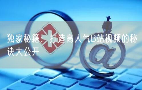 独家秘籍：打造高人气B站视频的秘诀大公开