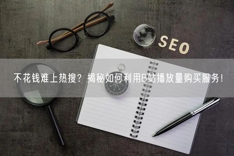 不花钱难上热搜？揭秘如何利用B站播放量购买服务！