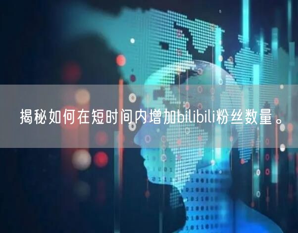 揭秘如何在短时间内增加bilibili粉丝数量。