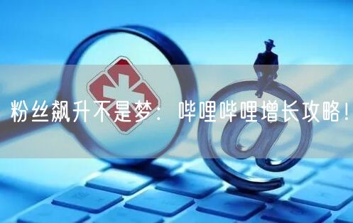 粉丝飙升不是梦：哔哩哔哩增长攻略！