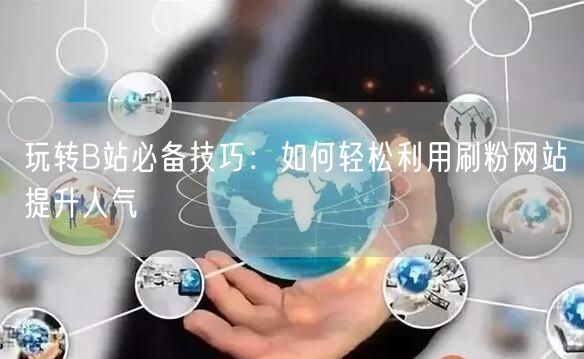 玩转B站必备技巧：如何轻松利用刷粉网站提升人气