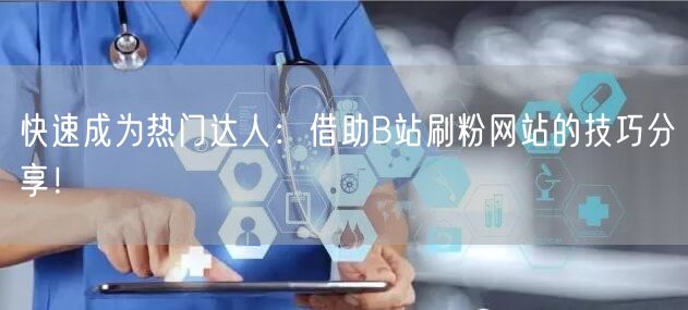 快速成为热门达人：借助B站刷粉网站的技巧分享！