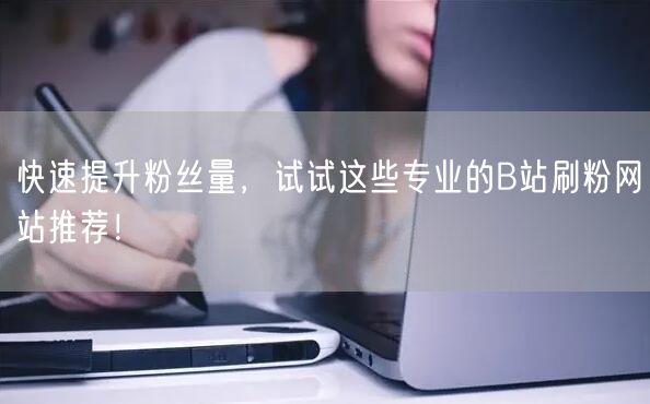 快速提升粉丝量，试试这些专业的B站刷粉网站推荐！