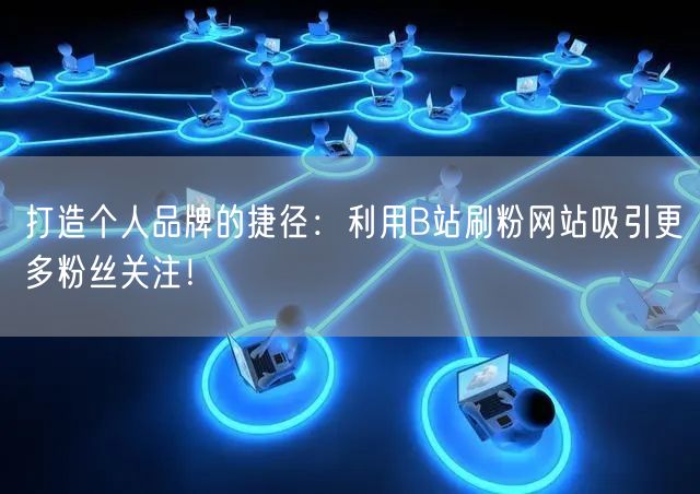 打造个人品牌的捷径：利用B站刷粉网站吸引更多粉丝关注！