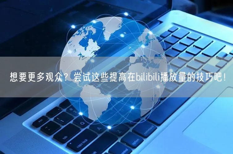 想要更多观众？尝试这些提高在bilibili播放量的技巧吧！