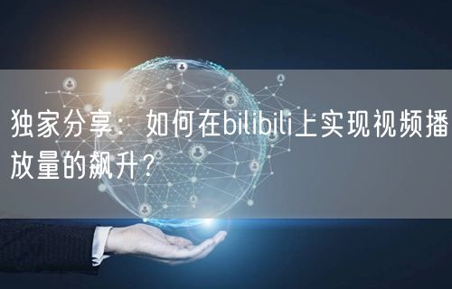 独家分享：如何在bilibili上实现视频播放量的飙升？