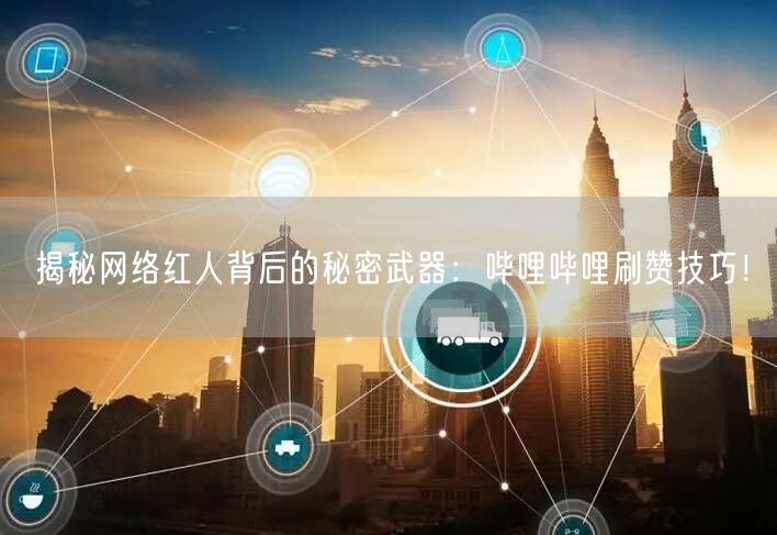 揭秘网络红人背后的秘密武器：哔哩哔哩刷赞技巧！
