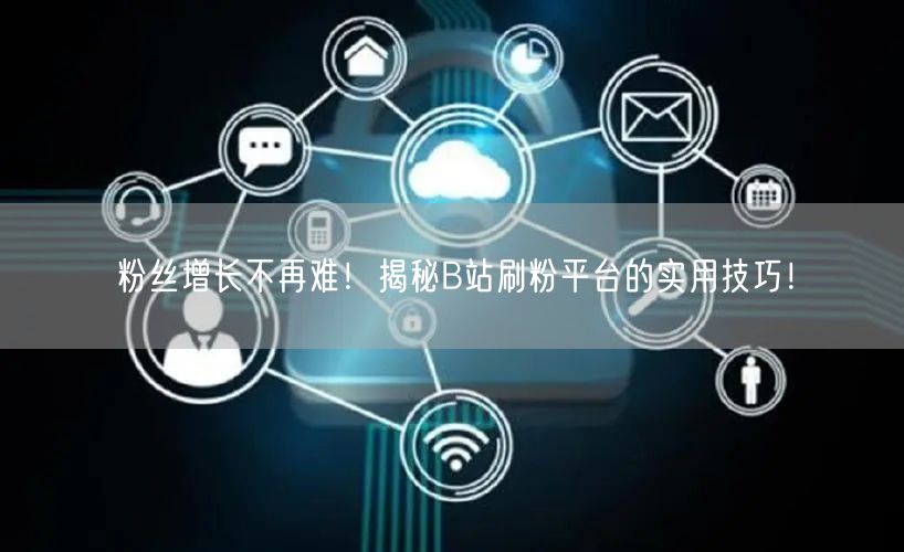 粉丝增长不再难！揭秘B站刷粉平台的实用技巧！