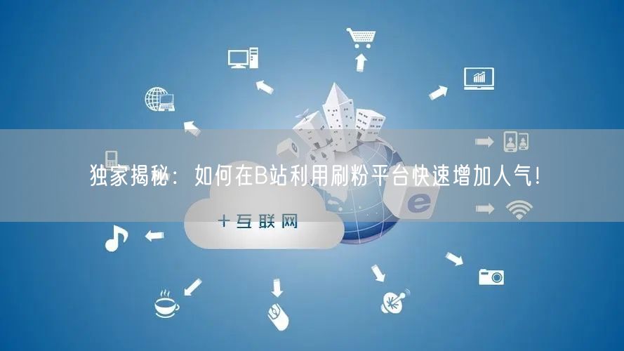 独家揭秘：如何在B站利用刷粉平台快速增加人气！