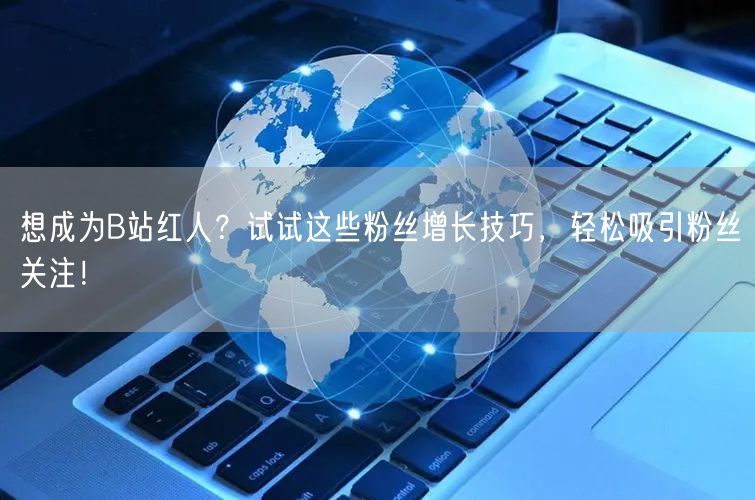 想成为B站红人？试试这些粉丝增长技巧，轻松吸引粉丝关注！