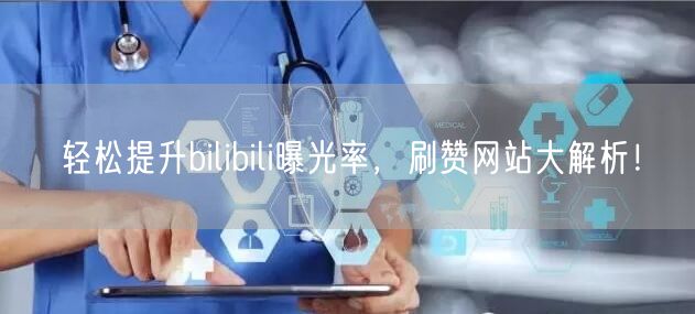 轻松提升bilibili曝光率，刷赞网站大解析！