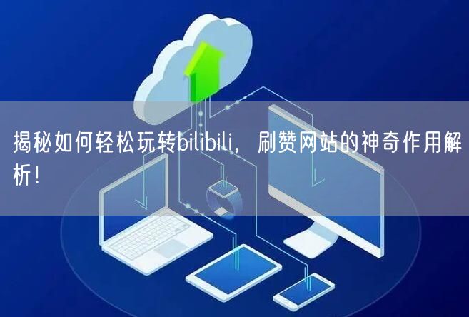 揭秘如何轻松玩转bilibili，刷赞网站的神奇作用解析！