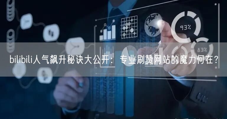 bilibili人气飙升秘诀大公开：专业刷赞网站的魔力何在？