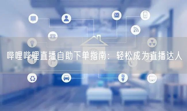 哔哩哔哩直播自助下单指南：轻松成为直播达人