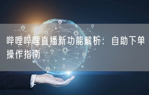 哔哩哔哩直播新功能解析：自助下单操作指南