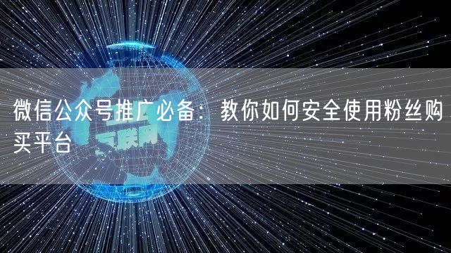 微信公众号推广必备：教你如何安全使用粉丝购买平台