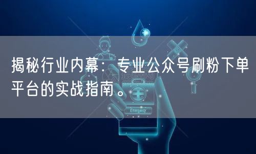 揭秘行业内幕：专业公众号刷粉下单平台的实战指南。