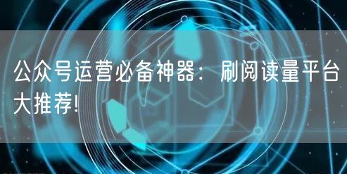 公众号运营必备神器：刷阅读量平台大推荐!