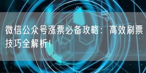 微信公众号涨票必备攻略：高效刷票技巧全解析！