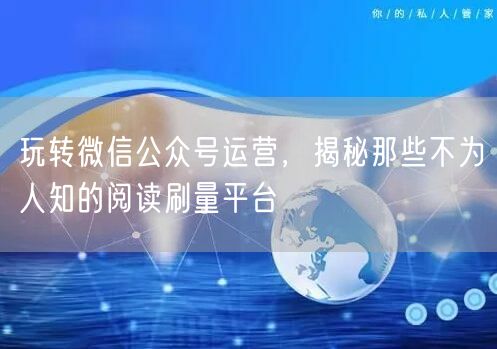 玩转微信公众号运营，揭秘那些不为人知的阅读刷量平台