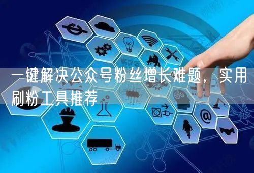 一键解决公众号粉丝增长难题，实用刷粉工具推荐